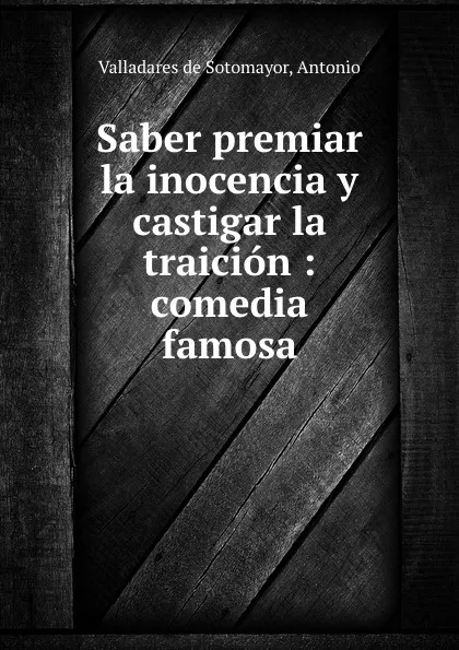 Обложка книги Saber premiar la inocencia y castigar la traicion : comedia famosa, Valladares de Sotomayor