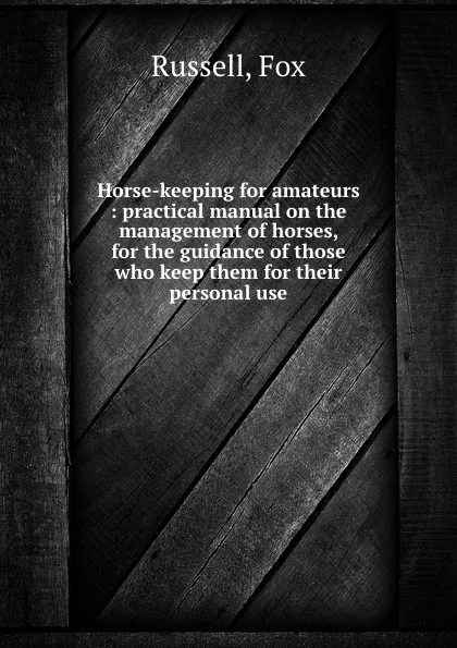 Обложка книги Horse-keeping for amateurs : practical manual on the management of horses, for the guidance of those who keep them for their personal use, Fox Russell