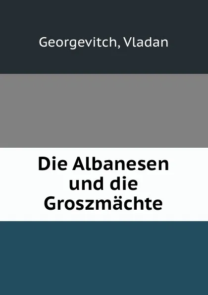 Обложка книги Die Albanesen und die Groszmachte, Vladan Georgevitch