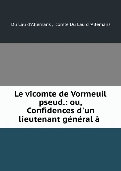 Обложка книги Le vicomte de Vormeuil pseud.: ou, Confidences d.un lieutenant general a ., Du Lau d 'Allemans