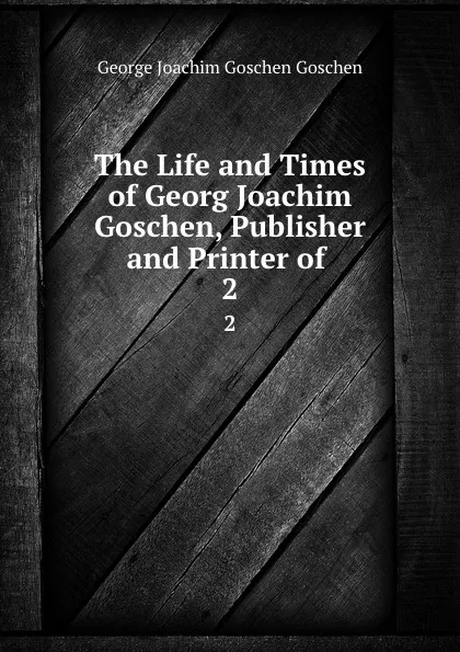 Обложка книги The Life and Times of Georg Joachim Goschen, Publisher and Printer of . 2, George Joachim Goschen Goschen