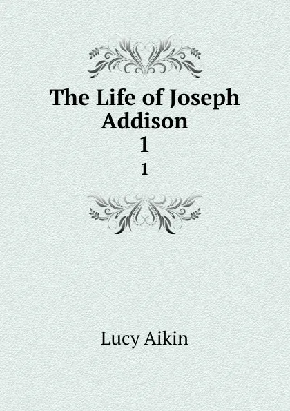 Обложка книги The Life of Joseph Addison. 1, Lucy Aikin