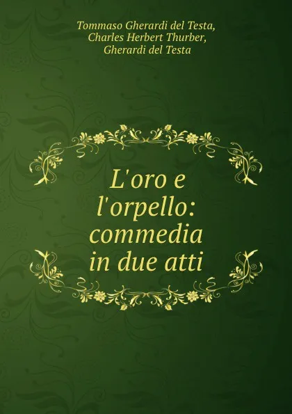 Обложка книги L.oro e l.orpello: commedia in due atti, Tommaso Gherardi del Testa