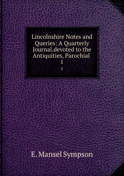Обложка книги Lincolnshire Notes and Queries: A Quarterly Journal.devoted to the Antiquities, Parochial . 1, E. Mansel Sympson