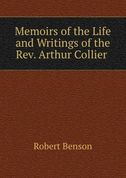 Обложка книги Memoirs of the Life and Writings of the Rev. Arthur Collier, Robert Benson