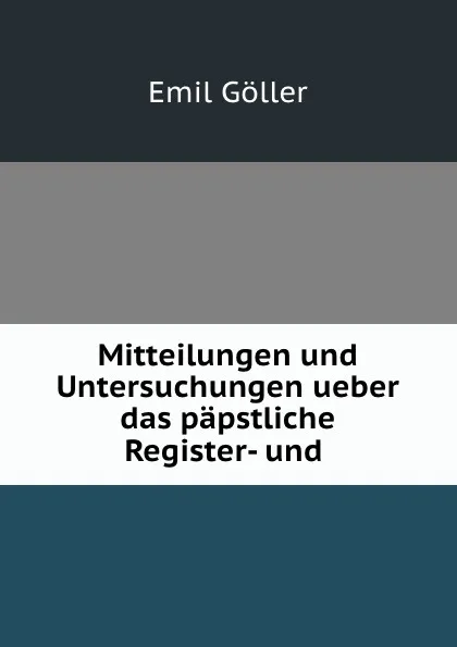 Обложка книги Mitteilungen und Untersuchungen ueber das papstliche Register-und, Emil Göller