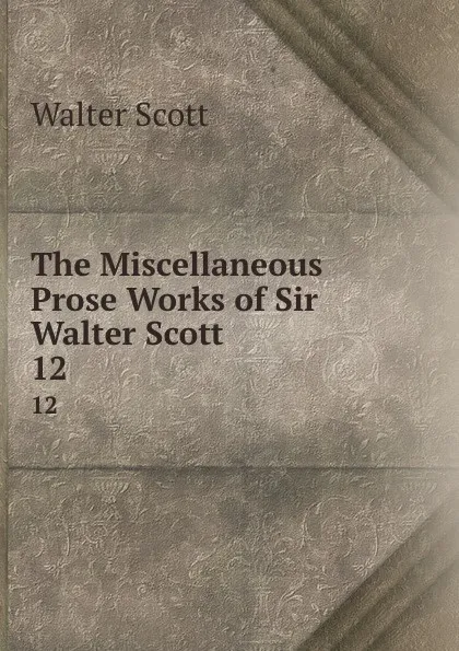 Обложка книги The Miscellaneous Prose Works of Sir Walter Scott. 12, Scott Walter