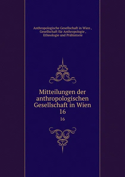 Обложка книги Mitteilungen der anthropologischen Gesellschaft in Wien. 16, Anthropologische Gesellschaft in Wien