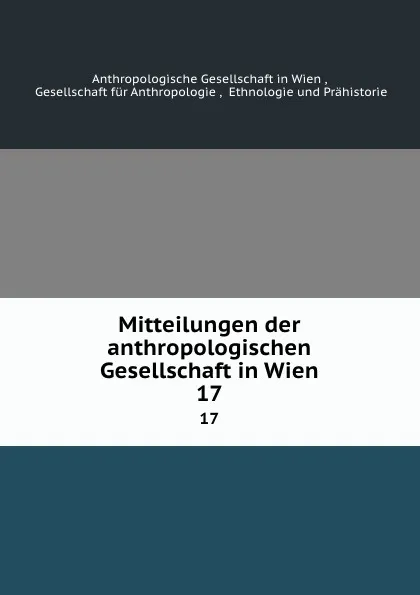 Обложка книги Mitteilungen der anthropologischen Gesellschaft in Wien. 17, Anthropologische Gesellschaft in Wien