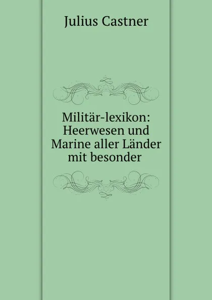 Обложка книги Militar-lexikon: Heerwesen und Marine aller Lander mit besonder, Julius Castner
