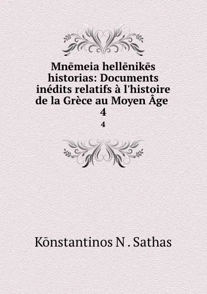 Обложка книги Mnemeia hellenikes historias: Documents inedits relatifs a l'histoire de la Grece au Moyen Age . 4, Konstantinos N. Sathas