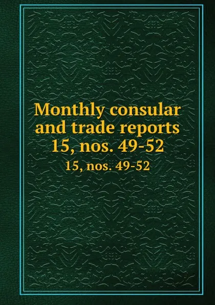 Обложка книги Monthly consular and trade reports. 15, nos. 49-52, 