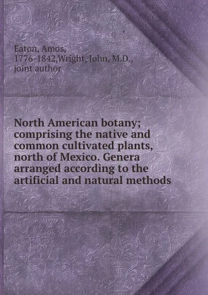 Обложка книги North American botany; comprising the native and common cultivated plants, north of Mexico. Genera arranged according to the artificial and natural methods, Amos Eaton