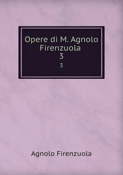 Обложка книги Opere di M. Agnolo Firenzuola. 3, Agnolo Firenzuola
