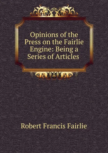 Обложка книги Opinions of the Press on the Fairlie Engine: Being a Series of Articles, Robert Francis Fairlie
