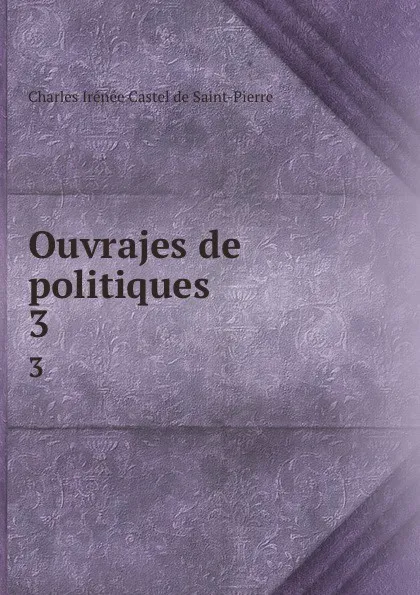 Обложка книги Ouvrajes de politiques. 3, Charles Irénée Castel de Saint-Pierre