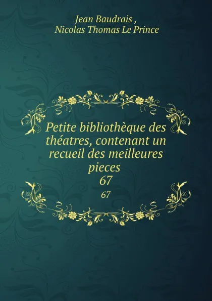 Обложка книги Petite bibliotheque des theatres, contenant un recueil des meilleures pieces. 67, Jean Baudrais
