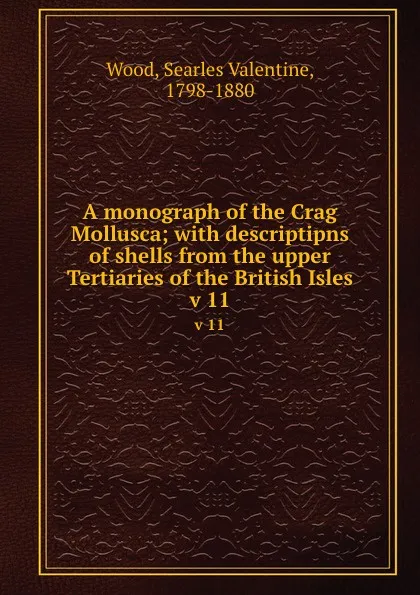 Обложка книги A monograph of the Crag Mollusca; with descriptipns of shells from the upper Tertiaries of the British Isles. v 11, Searles Valentine Wood