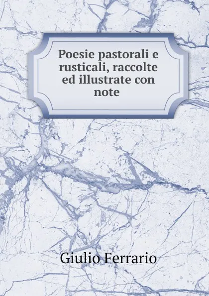 Обложка книги Poesie pastorali e rusticali, raccolte ed illustrate con note, Giulio Ferrario