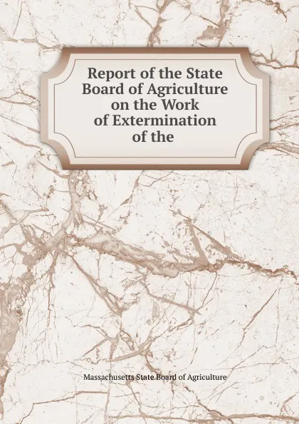 Обложка книги Report of the State Board of Agriculture on the Work of Extermination of the, Massachusetts State Board of Agriculture