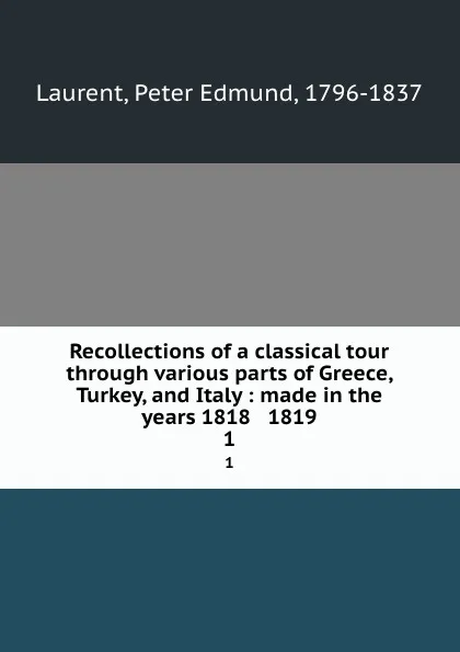 Обложка книги Recollections of a classical tour through various parts of Greece, Turkey, and Italy : made in the years 1818 . 1819. 1, Peter Edmund Laurent