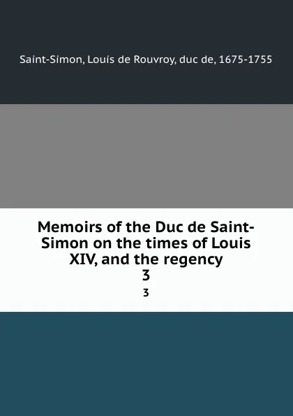 Обложка книги Memoirs of the Duc de Saint-Simon on the times of Louis XIV, and the regency. 3, Louis de Rouvroy Saint-Simon