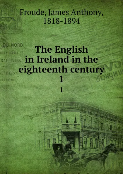 Обложка книги The English in Ireland in the eighteenth century. 1, James Anthony Froude
