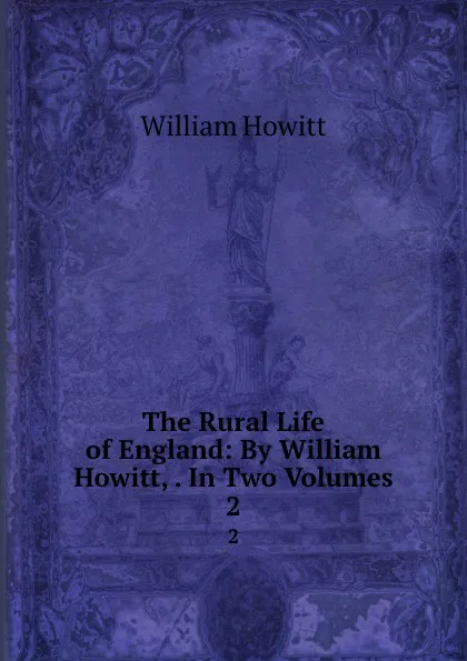 Обложка книги The Rural Life of England: By William Howitt, . In Two Volumes. 2, William Howitt