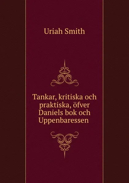 Обложка книги Tankar, kritiska och praktiska, ofver Daniels bok och Uppenbaressen ., Uriah Smith