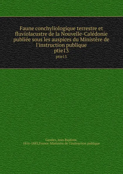 Обложка книги Faune conchyliologique terrestre et fluviolacustre de la Nouvelle-Caledonie publiee sous les auspices du Ministere de l.instruction publique. ptie13, Jean Baptiste Gassies