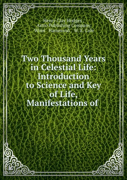 Обложка книги Two Thousand Years in Celestial Life: Introduction to Science and Key of Life, Manifestations of ., Henry Clay Hodges