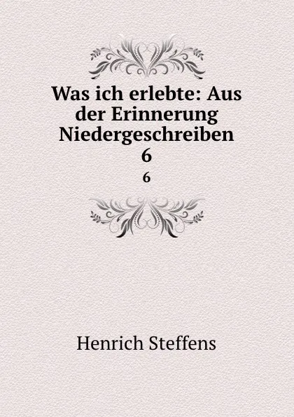 Обложка книги Was ich erlebte: Aus der Erinnerung Niedergeschreiben. 6, Henrich Steffens