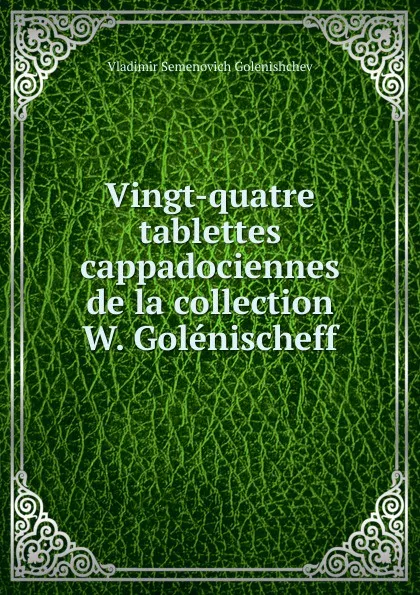 Обложка книги Vingt-quatre tablettes cappadociennes de la collection W. Golenischeff, Vladimir Semenovich Golenishchev