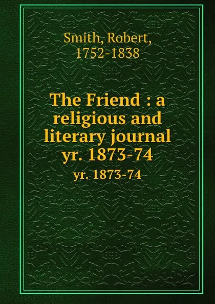 Обложка книги The Friend : a religious and literary journal. yr. 1873-74, Robert Smith