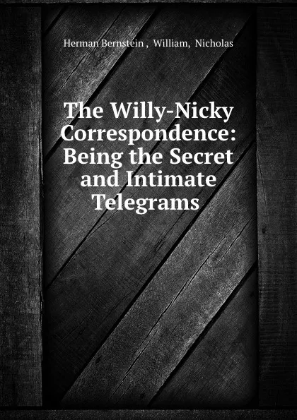 Обложка книги The Willy-Nicky Correspondence: Being the Secret and Intimate Telegrams ., Herman Bernstein