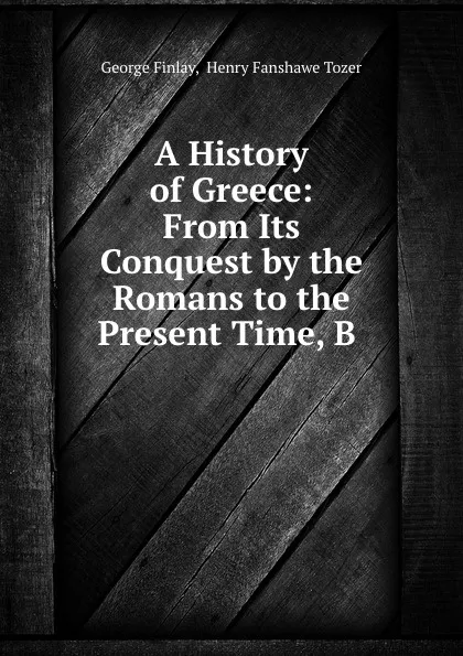 Обложка книги A History of Greece: From Its Conquest by the Romans to the Present Time, B, George Finlay