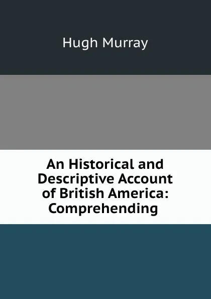 Обложка книги An Historical and Descriptive Account of British America: Comprehending, Murray Hugh