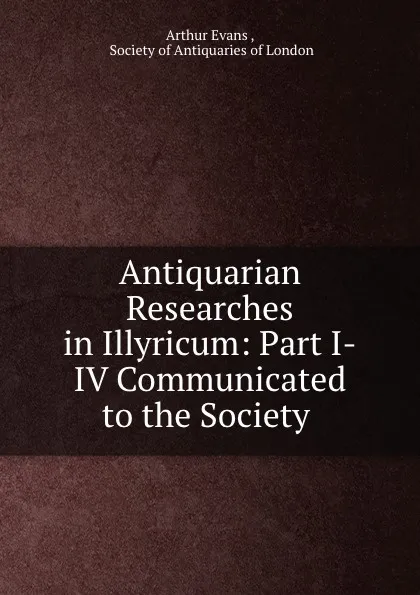 Обложка книги Antiquarian Researches in Illyricum: Part I-IV Communicated to the Society, Arthur Evans