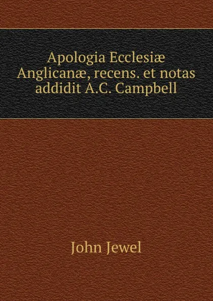 Обложка книги Apologia Ecclesiae Anglicanae, recens. et notas addidit A.C. Campbell, John Jewel