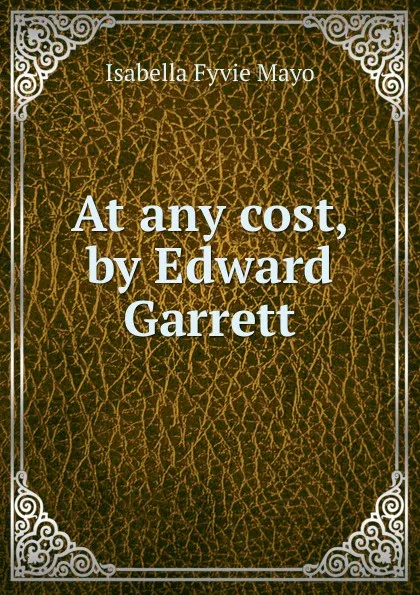 Обложка книги At any cost, by Edward Garrett, Isabella Fyvie Mayo