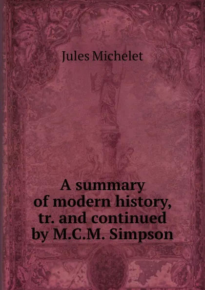 Обложка книги A summary of modern history, tr. and continued by M.C.M. Simpson, Jules Michelet