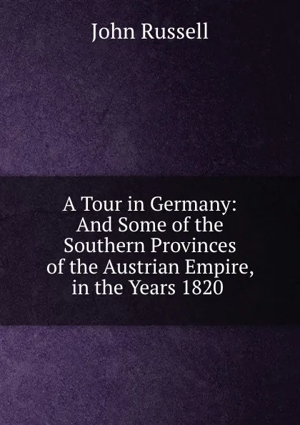 Обложка книги A Tour in Germany: And Some of the Southern Provinces of the Austrian Empire, in the Years 1820 ., John Russell