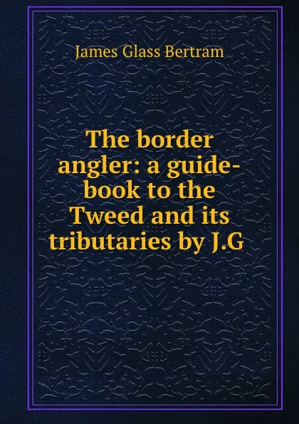 Обложка книги The border angler: a guide-book to the Tweed and its tributaries by J.G ., James Glass Bertram