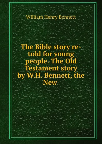 Обложка книги The Bible story re-told for young people. The Old Testament story by W.H. Bennett, the New ., William Henry Bennett