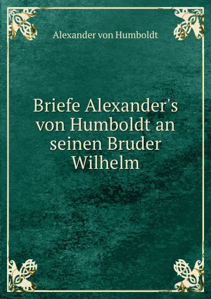 Обложка книги Briefe Alexander.s von Humboldt an seinen Bruder Wilhelm, Alexander von Humboldt