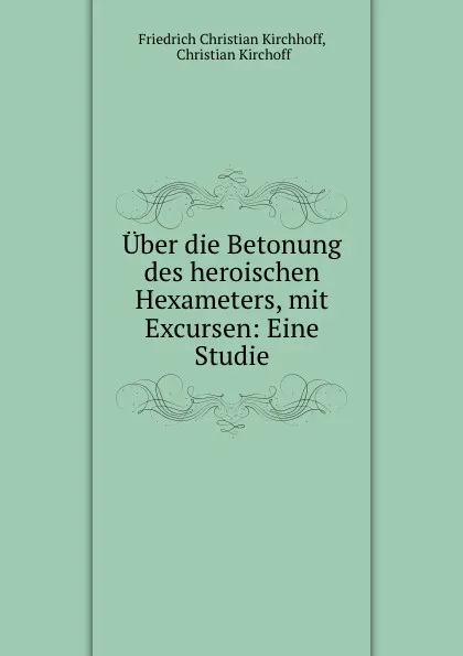 Обложка книги Uber die Betonung des heroischen Hexameters, mit Excursen: Eine Studie, Friedrich Christian Kirchhoff