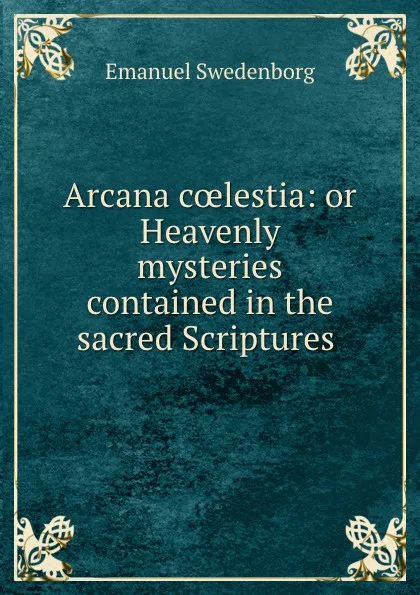 Обложка книги Arcana coelestia: or Heavenly mysteries contained in the sacred Scriptures ., Emanuel Swedenborg