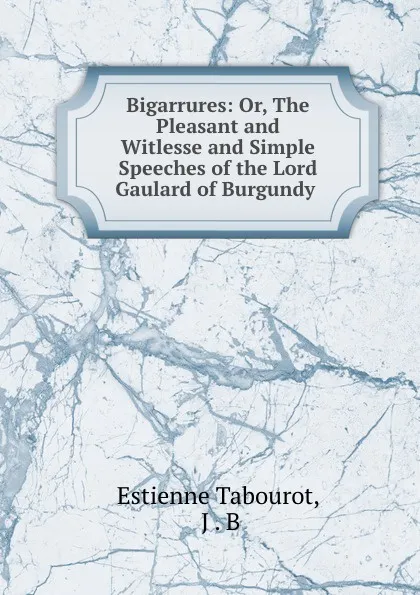 Обложка книги Bigarrures: Or, The Pleasant and Witlesse and Simple Speeches of the Lord Gaulard of Burgundy ., Estienne Tabourot