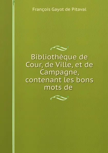 Обложка книги Bibliotheque de Cour, de Ville, et de Campagne, contenant les bons mots de ., François Gayot de Pitaval