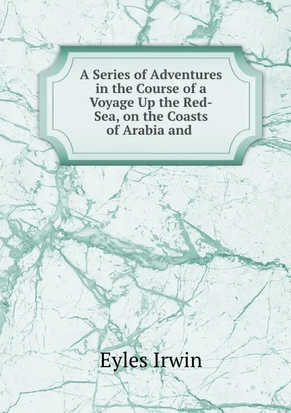 Обложка книги A Series of Adventures in the Course of a Voyage Up the Red-Sea, on the Coasts of Arabia and ., Eyles Irwin